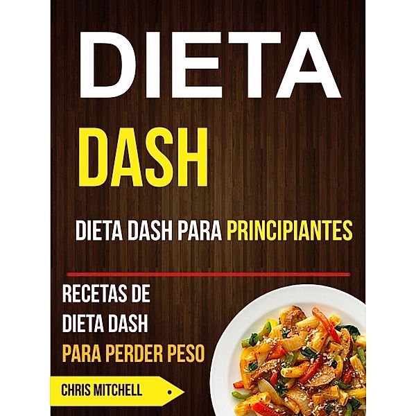 Dieta Dash: Dieta Dash para Principiantes: Recetas de Dieta Dash para Perder Peso, Chris Mitchell