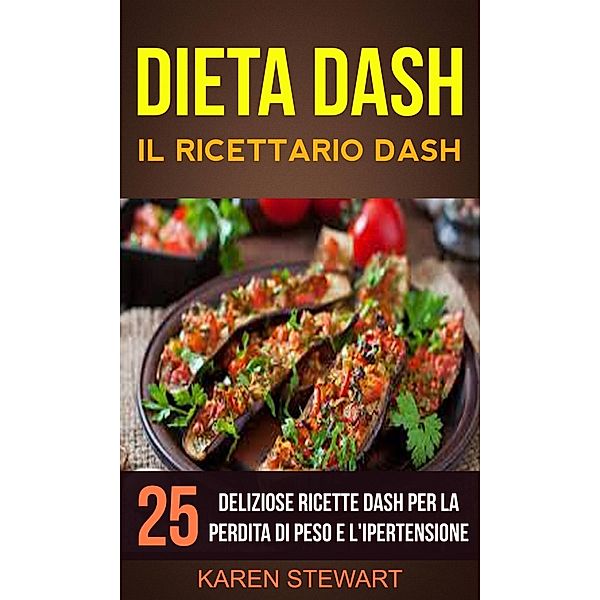 Dieta Dash: Il ricettario Dash:25 deliziose ricette Dash per la perdita di peso e l'ipertensione, Karen Stewart