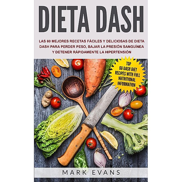 Dieta DASH: Las 60 Mejores Recetas Fáciles Y Deliciosas De Dieta Dash Para Perder Peso, Bajar La Presión Sanguínea Y Detener Rápidamente La Hipertensión, Mark Evans