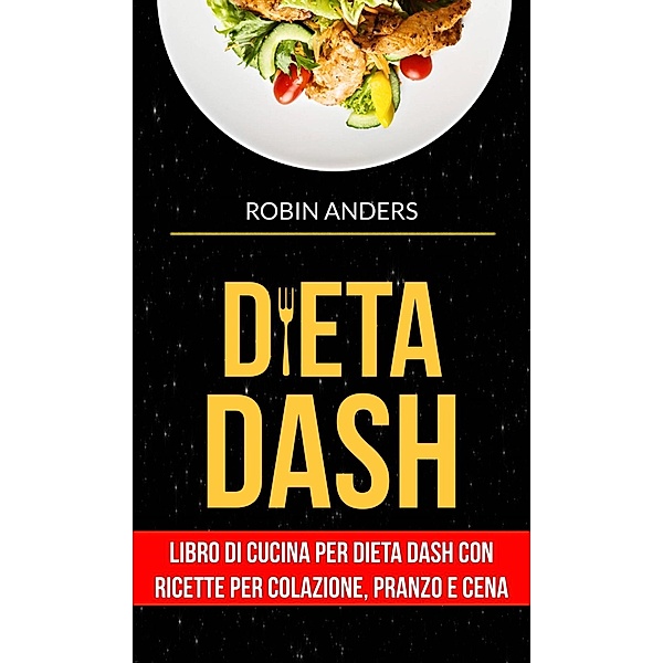 Dieta DASH: Libro di cucina per dieta Dash con ricette per colazione, pranzo e cena, Robin Anders