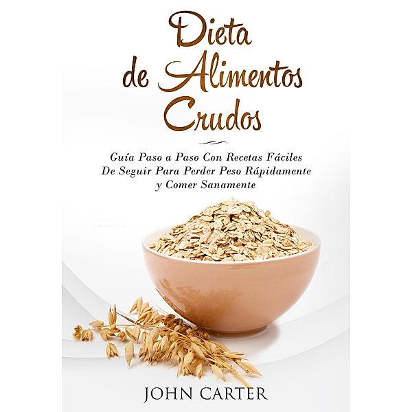 Dieta de Alimentos Crudos: Guía Paso a Paso Con Recetas Fáciles De Seguir Para Perder Peso Rápidamente y Comer Sanamente (Raw Food Diet Spanish Version), John Carter