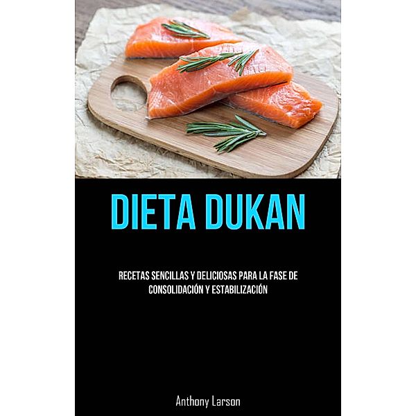 Dieta Dukan: Recetas Sencillas Y Deliciosas Para La Fase De Consolidación Y Estabilización, Anthony Larson