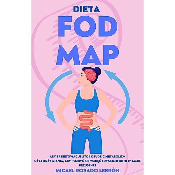 Dieta Fodmap - Aby Zresetowac Jelito i Obudzic Metabolizm . Uzyj Odzywiania, aby Pozbyc sie Wzdec i Dyskomfortu w Jamie Brzusznej, Micael Rosado Lebrón