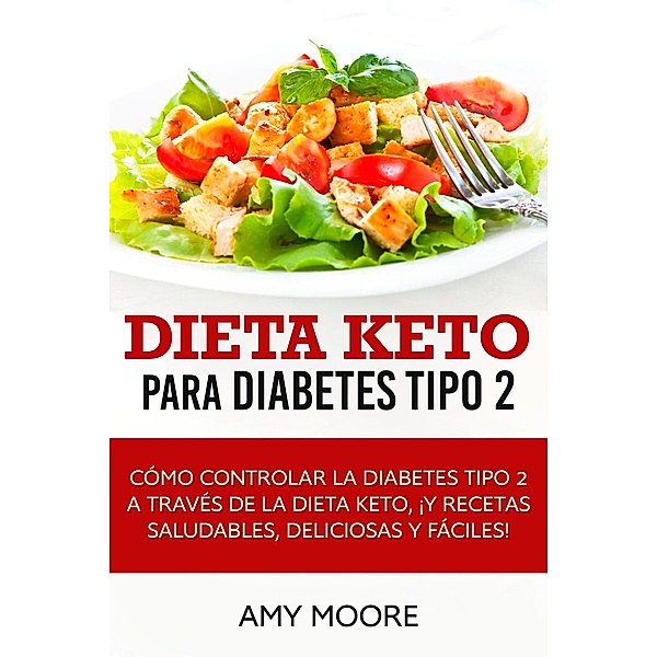 Dieta Keto para la diabetes tipo 2:  Cómo controlar la diabetes tipo 2 con la dieta Keto, ¡más recetas saludables,deliciosas y fáciles!, Amy Moore