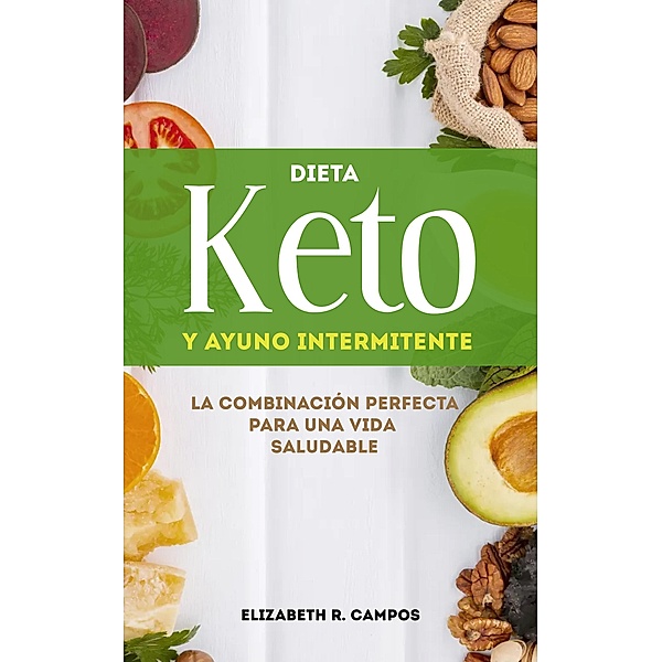 Dieta Keto Y Ayuno Intermitente: La Combinación Perfecta Para Una Vida Saludable, Elizabeth R. Campos