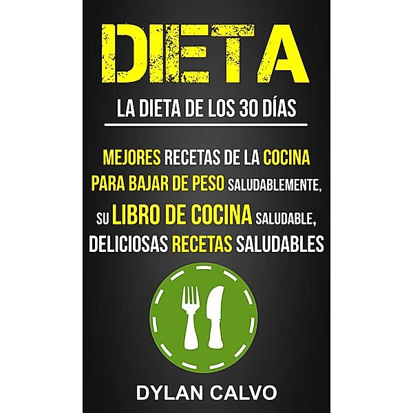 Dieta: La dieta de los 30 días:  Mejores Recetas de la Cocina Para Bajar de Peso Saludablemente, su Libro de Cocina Saludable, Deliciosas Recetas Saludables, Dylan Calvo