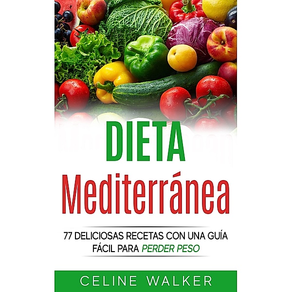 Dieta Mediterranea: 77 deliciosas recetas con una guia facil para perder peso, Celine Walker