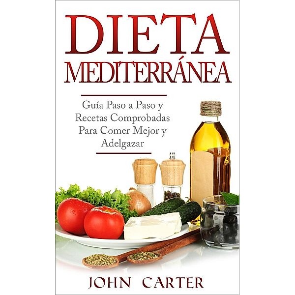 Dieta Mediterránea: Guía Paso a Paso y Recetas Comprobadas Para Comer Mejor y Adelgazar (Libro en Español/Mediterranean Diet Book Spanish Version), John Carter