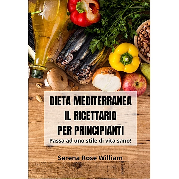Dieta Mediterranea - Il Ricettario per Principianti, Serena Rose William