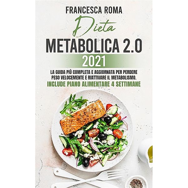 DIETA METABOLICA 2.0 2021; La Guida Più Completa e Aggiornata Per Perdere Peso Velocemente e Riattivare Il Metabolismo. Include Piano Alimentare 4 Settimane, Francesca Roma