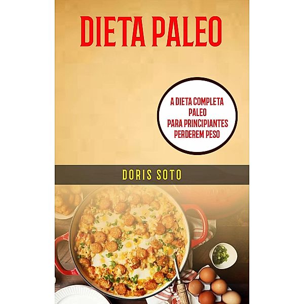 Dieta Paleo : A Dieta Completa Paleo para Principiantes Perderem Peso, Doris Soto