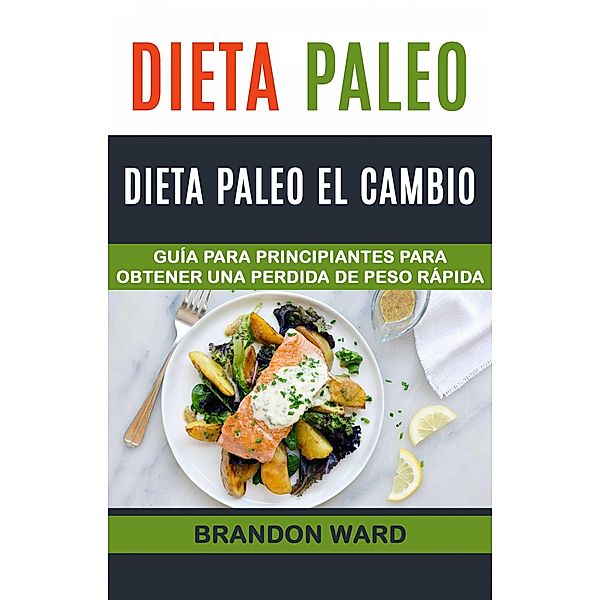 Dieta Paleo: Dieta Paleo el cambio. Guia  para principiantes para obtener una perdida de peso rapida. / Brandon Ward, Brandon Ward