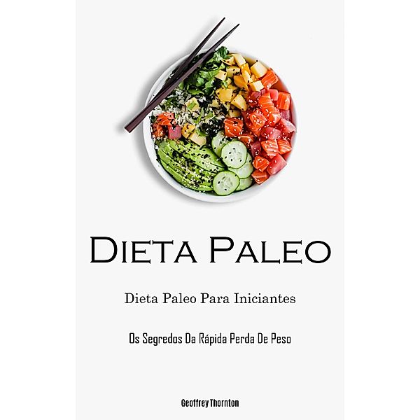 Dieta Paleo: Dieta Paleo Para Iniciantes (Os Segredos Da Rápida Perda De Peso), Geoffrey Thornton