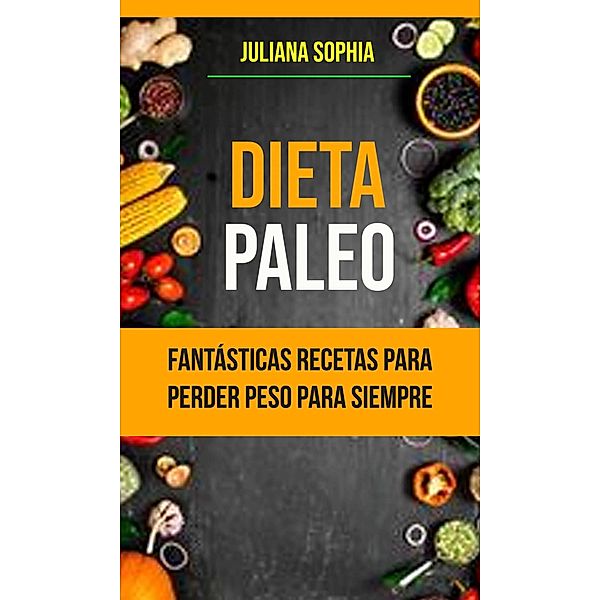 Dieta Paleo: Fantásticas Recetas Para Perder Peso Para Siempre, Juliana Sophia