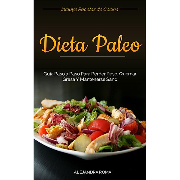 Dieta Paleo, Guía Paso A Paso Para Perder Peso, Quemar Grasa y Mantenerse Sano, Alejandra Roma