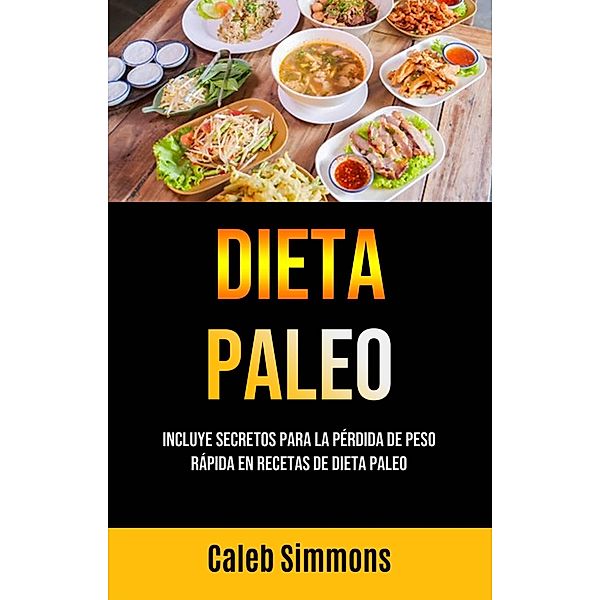 Dieta Paleo: Incluye Secretos Para La Pérdida De Peso Rápida En Recetas De Dieta Paleo, Caleb Simmons