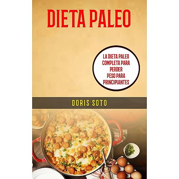 Dieta Paleo : La Dieta Paleo Completa Para Perder Peso Para Principiantes, Doris Soto