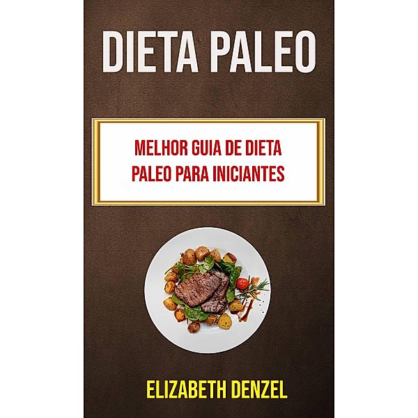 Dieta Paleo: Melhor Guia De Dieta Paleo Para Iniciantes, Elizabeth Denzel