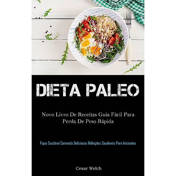 Dieta Paleo: novo Livro de Receitas Guia Fácil para Perda de Peso Rápida, Cesar Welch