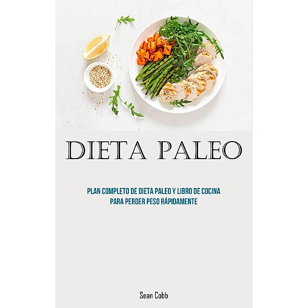dieta paleo: Plan completo de dieta paleo y libro de cocina para perder peso rápidamente, Sean Cobb