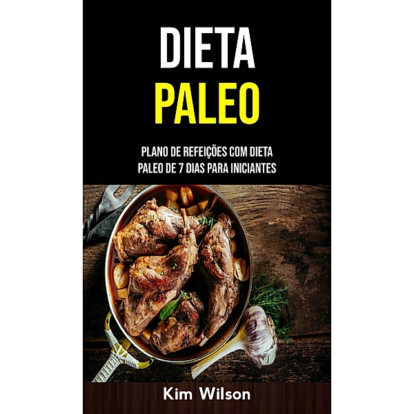 Dieta Paleo: Plano De Refeições Com Dieta Paleo De 7 Dias Para Iniciantes, Kim Wilson