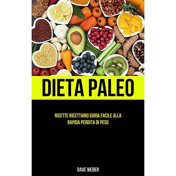 Dieta Paleo: Ricette Ricettario Guida facile alla rapida perdita di peso, Dave Weber