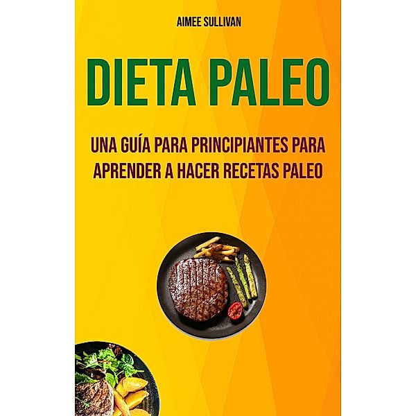 Dieta Paleo: Una Guía Para Principiantes Para Aprender A Hacer Recetas Paleo, Aimee Sullivan