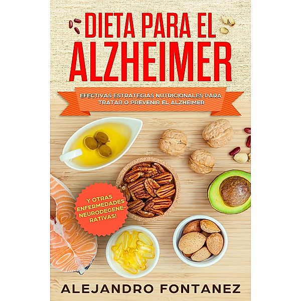 Dieta para Alzheimer: Efectivas Estrategias Nutricionales para Tratar o Prevenir el Alzheimer y otras Enfermedades Neurodegenerativas, Alejandro Fontanez