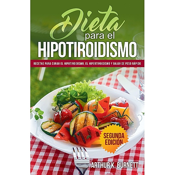 Dieta para el Hipotiroidismo: Recetas para curar el hipotiroidismo, el hipertiroidismo y bajar de peso rápido, Arthur Burnett