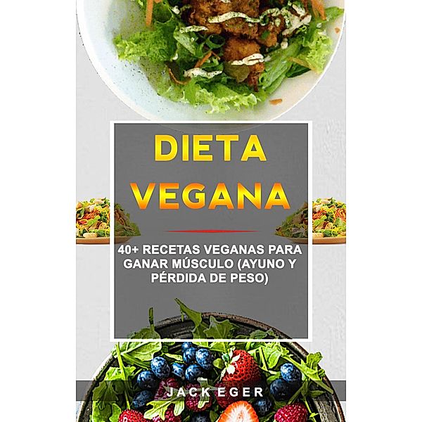 Dieta Vegana: 40+ Recetas Veganas Para Ganar Músculo (Ayuno Y Pérdida De Peso), Jack Eger