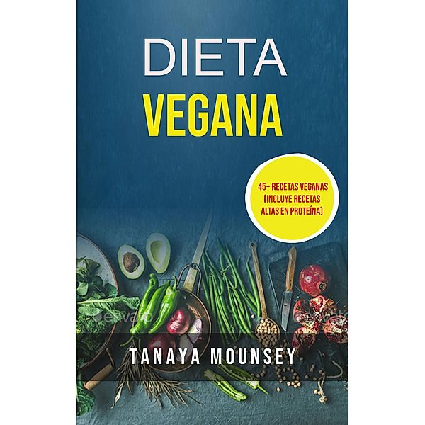 Dieta Vegana: 45+ Recetas Veganas (Incluye Recetas Altas En Proteína), Tanaya Mounsey