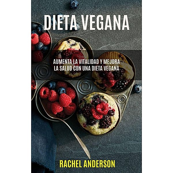 Dieta Vegana: Aumenta La Vitalidad Y Mejora La Salud Con Una Dieta Vegana, Rachel Anderson