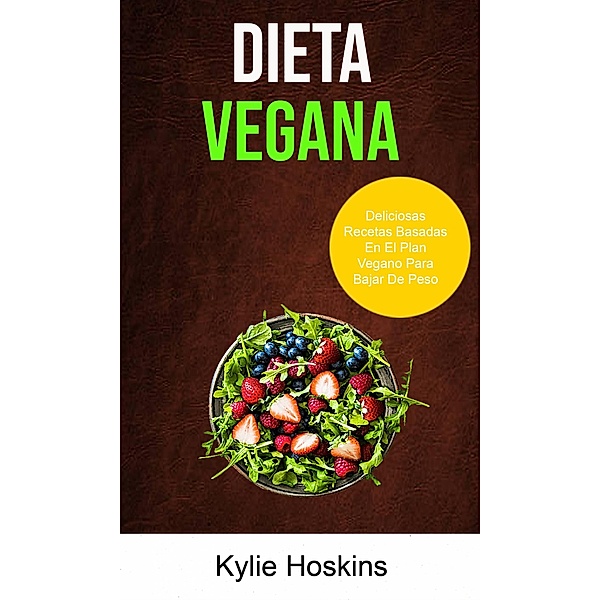 Dieta Vegana : Deliciosas Recetas Basadas En El Plan Vegano Para Bajar De Peso (Género: COCCIÓN / General  Género Secundario: SALUD Y APTITUD / General), Kylie Hoskins