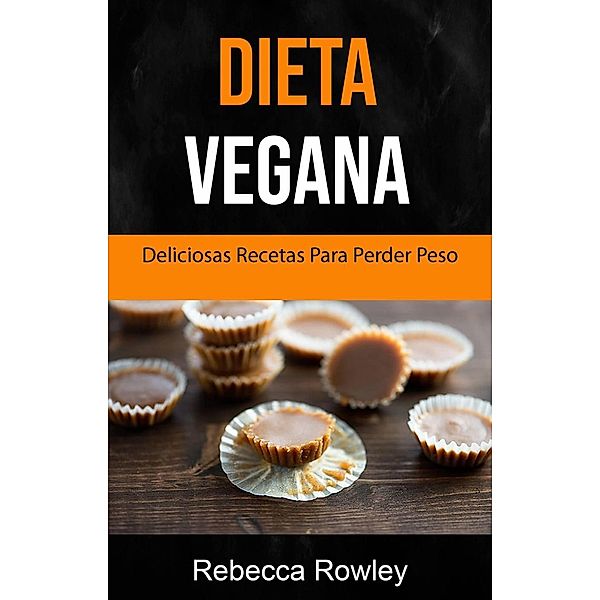 Dieta Vegana: Deliciosas Recetas Veganas Para Bajar De Peso, Rebecca Rowley