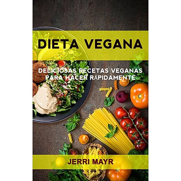 Dieta Vegana: Deliciosas Recetas Veganas Para Hacer Rápidamente, Jerri Mayr