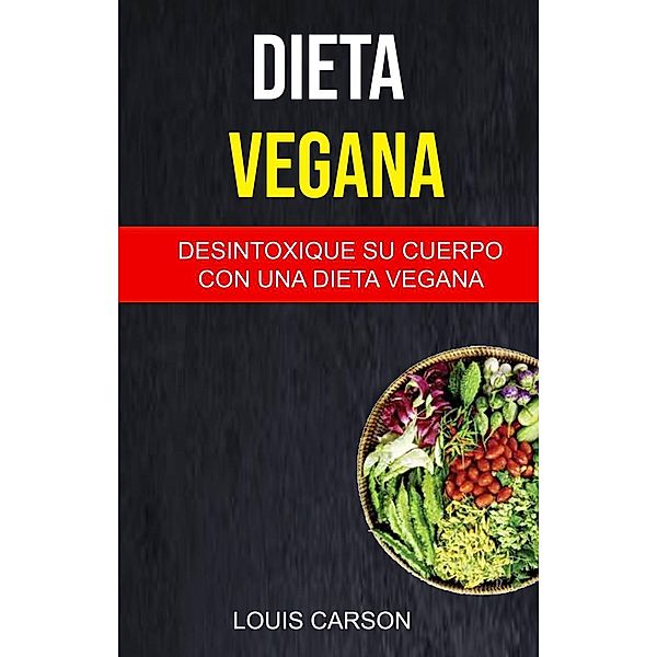 Dieta Vegana: Desintoxique Su Cuerpo Con Una Dieta Vegana (-), Louis Carson