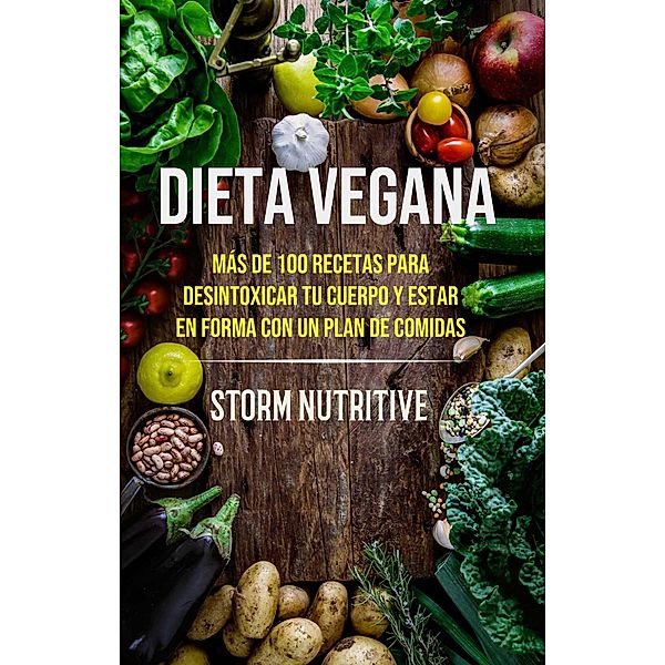 Dieta Vegana: Más De 100 Recetas Para Desintoxicar Tu Cuerpo Y Estar En Forma Con Un Plan De Comidas, Storm Nutritive