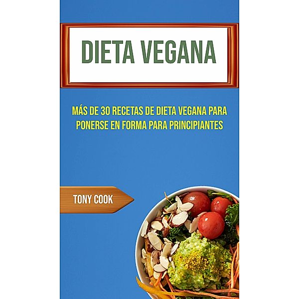 Dieta Vegana : Más De 30 Recetas De Dieta Vegana Para Ponerse En Forma Para Principiantes (Recetas Veganas), Tony Cook