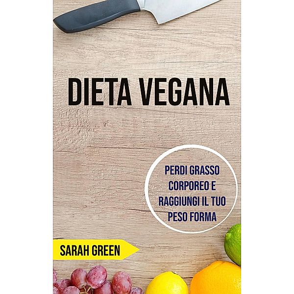 Dieta Vegana: Perdi Grasso Corporeo E Raggiungi Il Tuo Peso Forma, Sarah Green