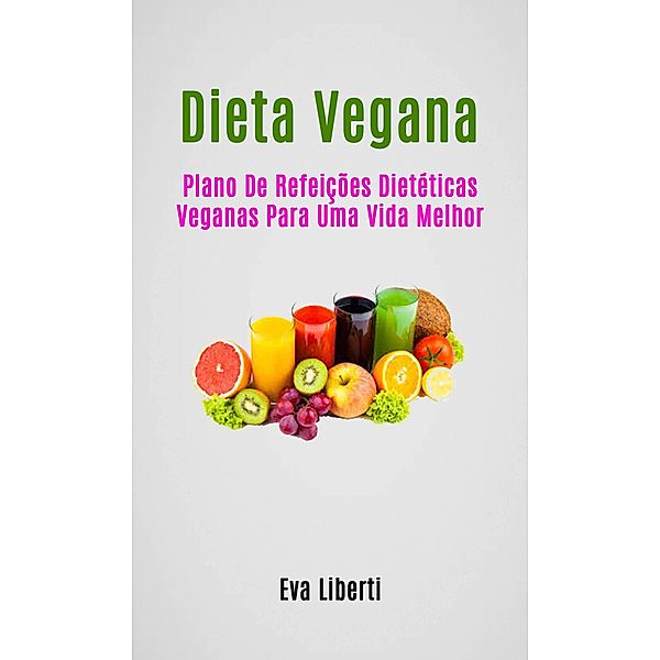 Dieta Vegana: Plano De Refeições Dietéticas Veganas Para Uma Vida Melhor, Eva Liberti