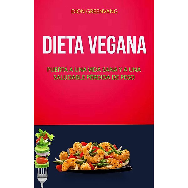 Dieta Vegana: Puerta A Una Vida Sana Y A Una Saludable Pérdida De Peso, Dion Greenvang