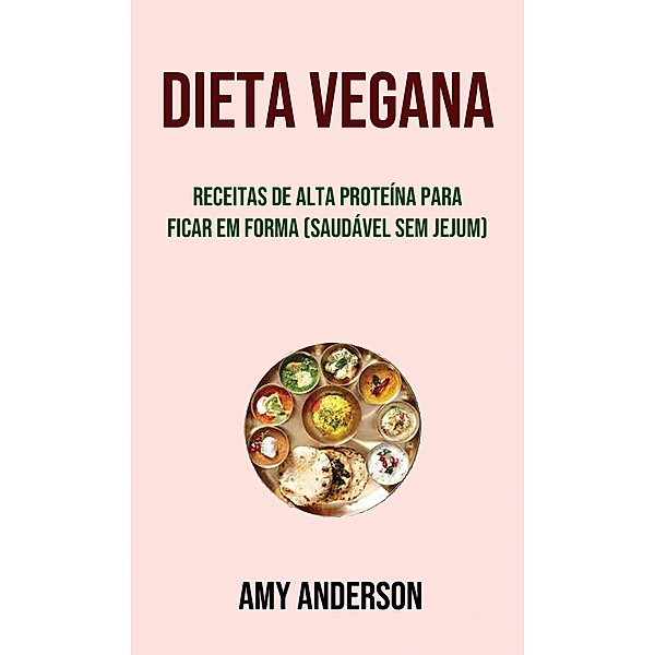 Dieta Vegana: Receitas De Alta Proteína Para Ficar Em Forma (Saudável Sem Jejum), Amy Anderson