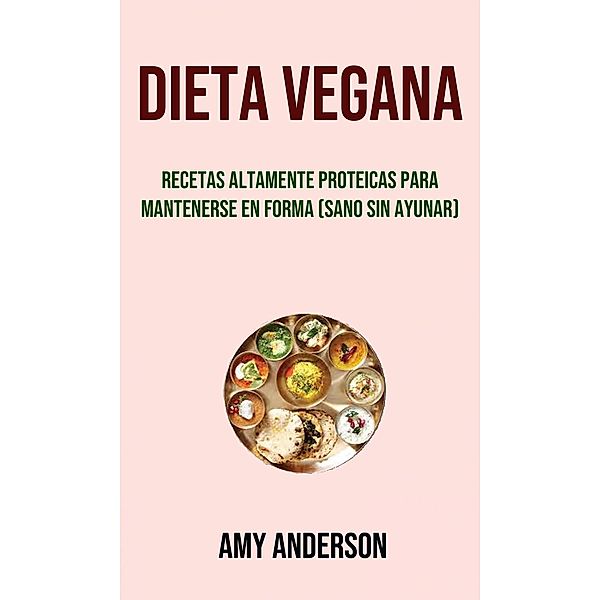 Dieta Vegana: Recetas Altamente Proteicas Para Mantenerse En Forma (Sano Sin Ayunar), Amy Anderson