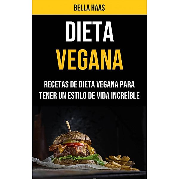 Dieta Vegana: Recetas De Dieta Vegana Para Tener Un Estilo De Vida Increíble, Bella Haas