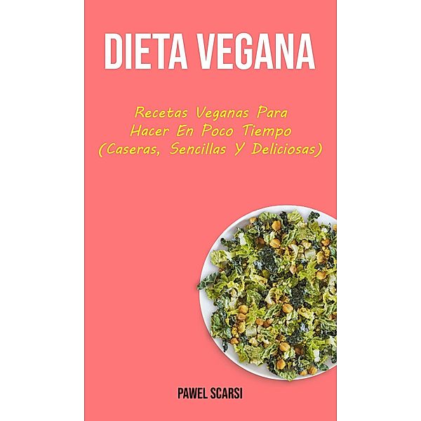 Dieta Vegana : Recetas Veganas Para Hacer En Poco Tiempo (Caseras, Sencillas Y Deliciosas), Pawel Scarsi