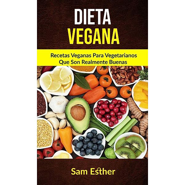 Dieta Vegana: Recetas Veganas Para Vegetarianos Que Son Realmente Buenas, Sam Esther