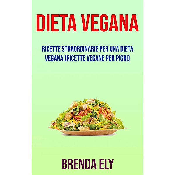 Dieta Vegana: Ricette Straordinarie Per Una Dieta Vegana (Ricette Vegane Per Pigri), Brenda Ely