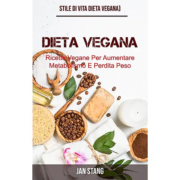 Dieta Vegana: Ricette Vegane Per Aumentare Metabolismo E Perdita Peso (Stile Di Vita Dieta Vegana), Jan Stang