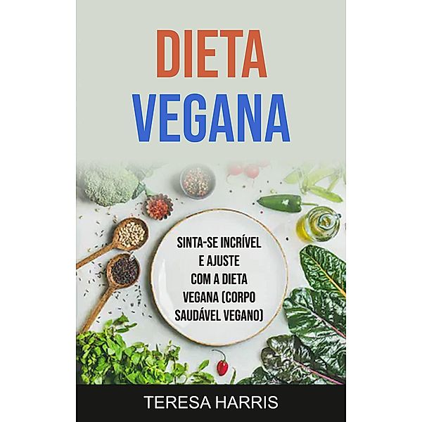 Dieta Vegana: Sinta-se Incrível E Ajuste Com A Dieta Vegana (Corpo Saudável Vegano) / Culinária, Teresa Harris