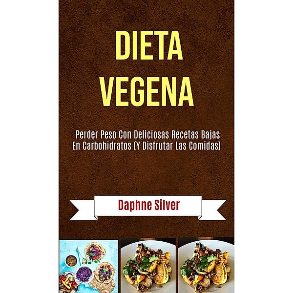Dieta Vegena: Perder Peso Con Deliciosas Recetas Bajas En Carbohidratos (Y Disfrutar Las Comidas), Daphne Silver